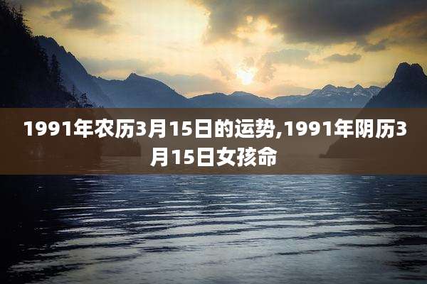 1991年农历3月15日的运势,1991年阴历3月15日女孩命