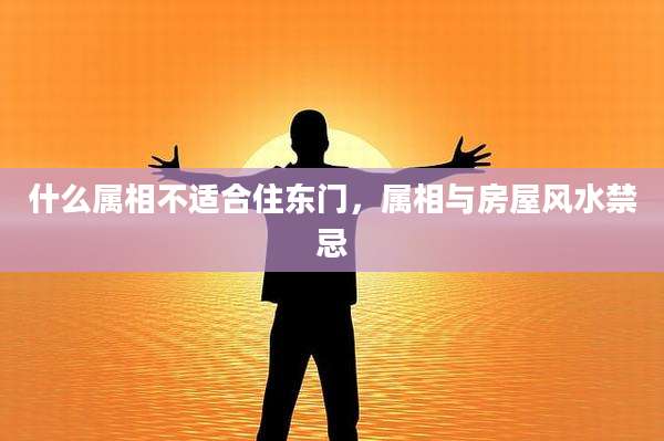 什么属相不适合住东门,属相与房屋风水禁忌