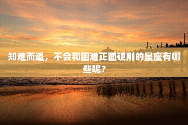 知难而退，不会和困难正面硬刚的星座有哪些呢？