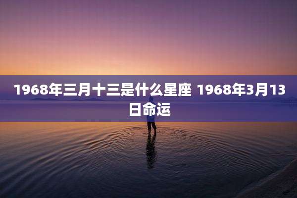 1968年三月十三是什么星座 1968年3月13日命运