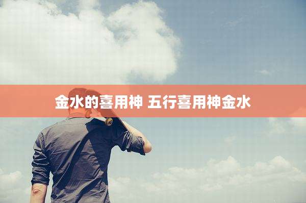金水的喜用神 五行喜用神金水