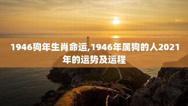 1946狗年生肖命运,1946年属狗的人2021年的运势及运程