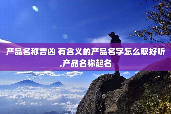 产品名称吉凶 有含义的产品名字怎么取好听,产品名称起名