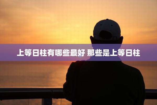 上等日柱有哪些最好 那些是上等日柱