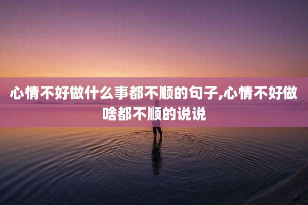 心情不好做什么事都不顺的句子,心情不好做啥都不顺的说说