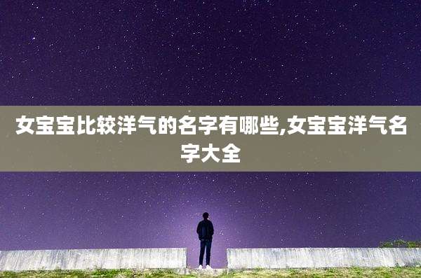 女宝宝比较洋气的名字有哪些,女宝宝洋气名字大全