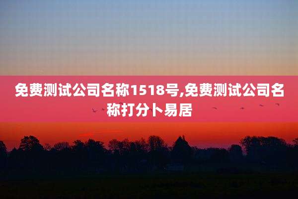 免费测试公司名称1518号,免费测试公司名称打分卜易居