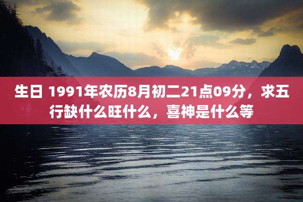 生日 1991年农历8月初二21点09分，求五行缺什么旺什么，喜神是什么等