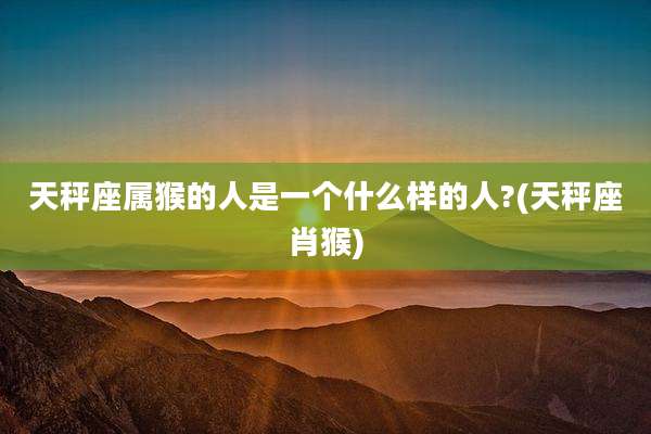 天秤座属猴的人是一个什么样的人?(天秤座肖猴)