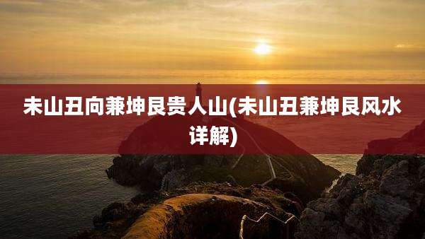 未山丑向兼坤艮贵人山(未山丑兼坤艮风水详解)