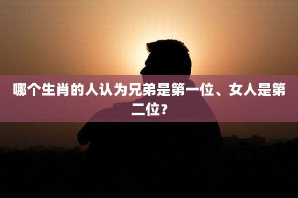 哪个生肖的人认为兄弟是第一位、女人是第二位?