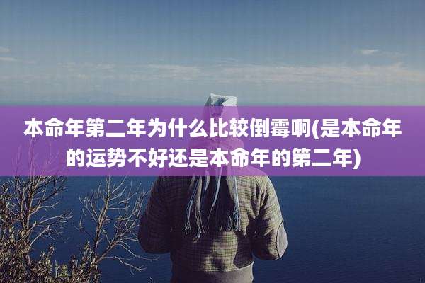 本命年第二年为什么比较倒霉啊(是本命年的运势不好还是本命年的第二年)