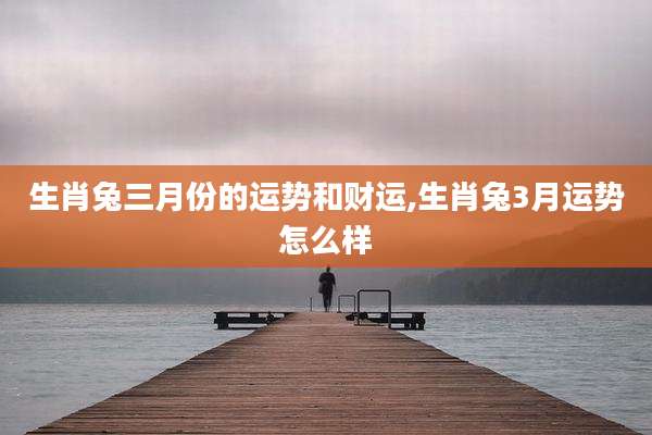 生肖兔三月份的运势和财运,生肖兔3月运势怎么样