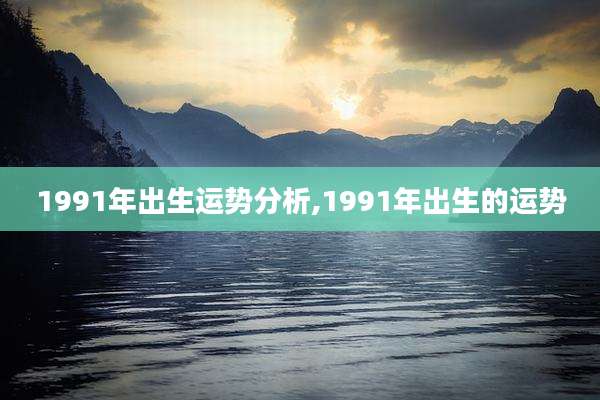 1991年出生运势分析,1991年出生的运势