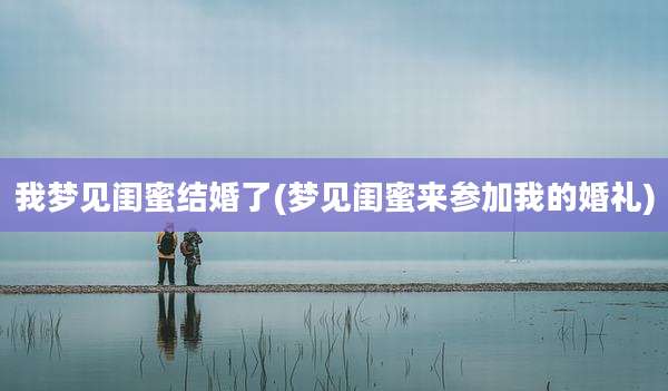 我梦见闺蜜结婚了(梦见闺蜜来参加我的婚礼)
