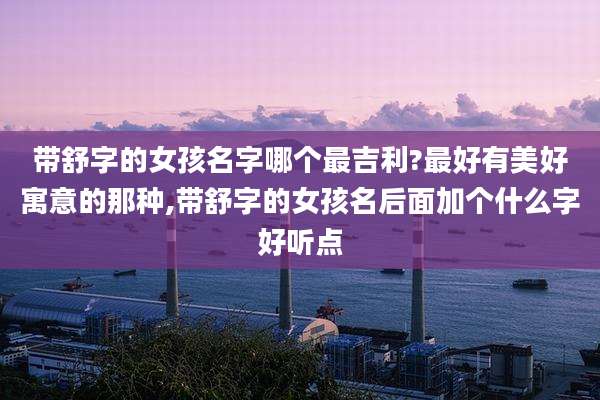 带舒字的女孩名字哪个最吉利?最好有美好寓意的那种,带舒字的女孩名后面加个什么字好听点