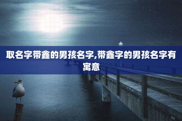取名字带鑫的男孩名字,带鑫字的男孩名字有寓意
