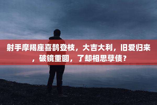 射手摩羯座喜鹊登枝,大吉大利,旧爱归来,破镜重圆,了却相思孽债?
