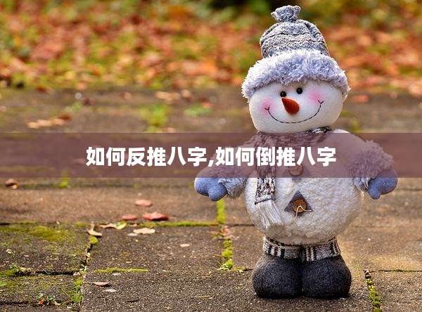 如何反推八字,如何倒推八字