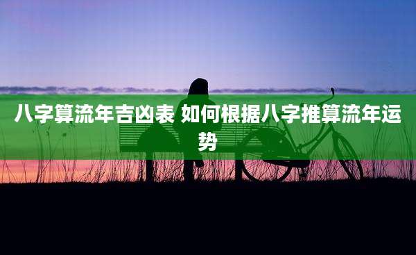 八字算流年吉凶表 如何根据八字推算流年运势