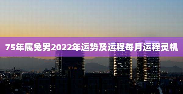 75年属兔男2022年运势及运程每月运程灵机