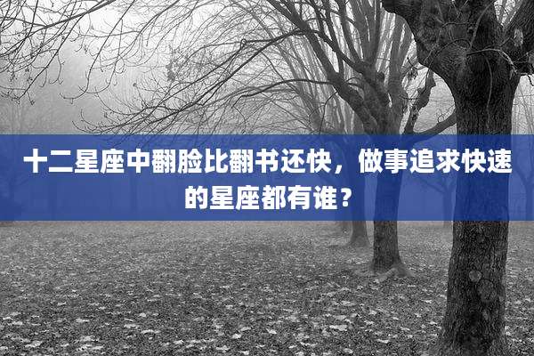 十二星座中翻脸比翻书还快,做事追求快速的星座都有谁?