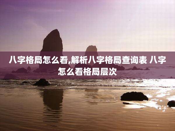 八字格局怎么看,解析八字格局查询表 八字怎么看格局层次