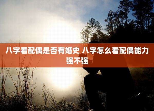 八字看配偶是否有婚史 八字怎么看配偶能力强不强