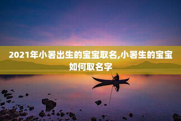 2021年小暑出生的宝宝取名,小暑生的宝宝如何取名字