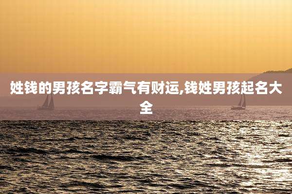 姓钱的男孩名字霸气有财运,钱姓男孩起名大全