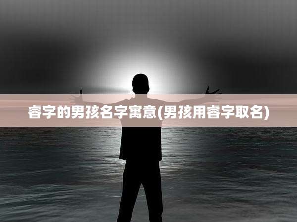 睿字的男孩名字寓意(男孩用睿字取名)