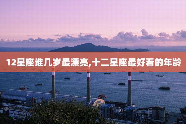 12星座谁几岁最漂亮,十二星座最好看的年龄