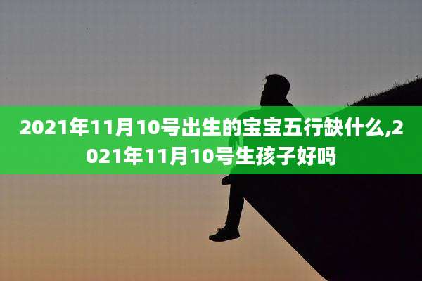 2021年11月10号出生的宝宝五行缺什么,2021年11月10号生孩子好吗
