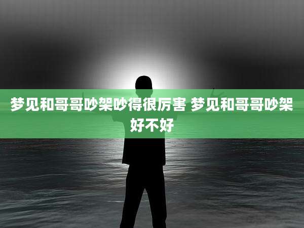 梦见和哥哥吵架吵得很厉害 梦见和哥哥吵架好不好