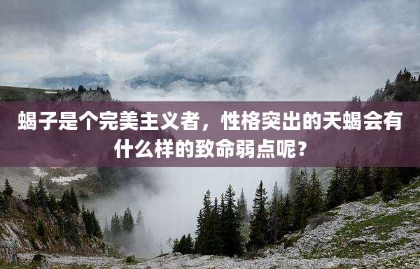 蝎子是个完美主义者,性格突出的天蝎会有什么样的致命弱点呢?