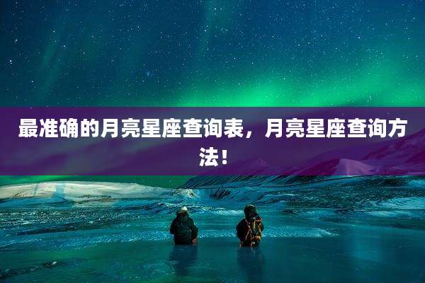最准确的月亮星座查询表,月亮星座查询方法!