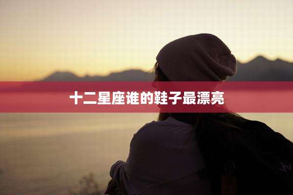 十二星座谁的鞋子最漂亮