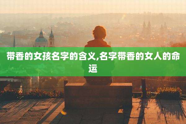 带香的女孩名字的含义,名字带香的女人的命运