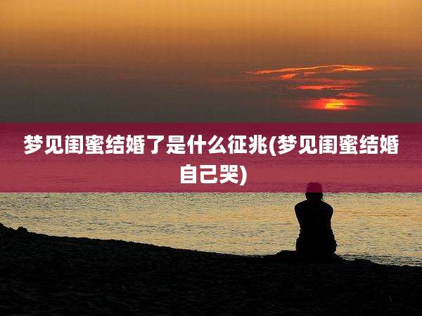 梦见闺蜜结婚了是什么征兆(梦见闺蜜结婚自己哭)