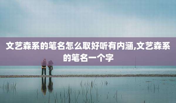 文艺森系的笔名怎么取好听有内涵,文艺森系的笔名一个字