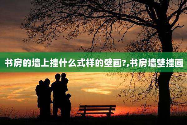 书房的墙上挂什么式样的壁画?,书房墙壁挂画