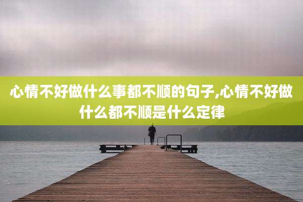 心情不好做什么事都不顺的句子,心情不好做什么都不顺是什么定律