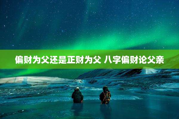 偏财为父还是正财为父 八字偏财论父亲