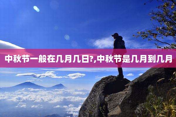 中秋节一般在几月几日?,中秋节是几月到几月