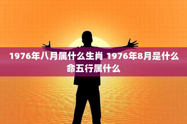 1976年八月属什么生肖 1976年8月是什么命五行属什么