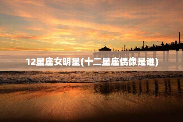 12星座女明星(十二星座偶像是谁)
