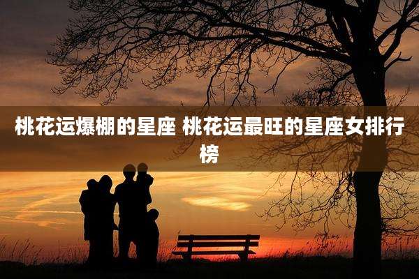 桃花运爆棚的星座 桃花运最旺的星座女排行榜