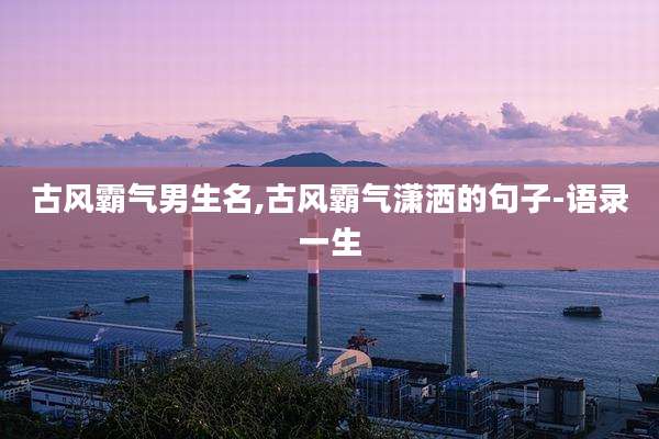 古风霸气男生名,古风霸气潇洒的句子-语录一生