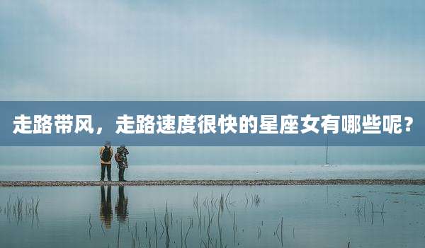 走路带风,走路速度很快的星座女有哪些呢?