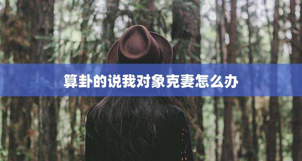 算卦的说我对象克妻怎么办